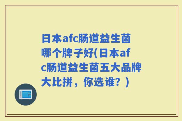 日本afc肠道益生菌哪个牌子好(日本afc肠道益生菌五大品牌大比拼,你选谁?) 日本afc肠道益生菌哪个牌子好(日本afc肠道益生菌五大品牌大比拼,你选谁?)