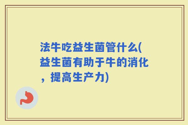 法牛吃益生菌管什么(益生菌有助于牛的消化,提高生产力) 法牛吃益生菌管什么(益生菌有助于牛的消化,提高生产力)