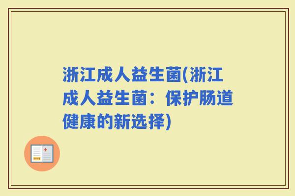 浙江成人益生菌(浙江成人益生菌:保护肠道健康的新选择) 浙江成人益生菌(浙江成人益生菌:保护肠道健康的新选择)