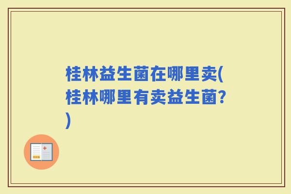 桂林益生菌在哪里卖(桂林哪里有卖益生菌?) 桂林益生菌在哪里卖(桂林哪里有卖益生菌?)