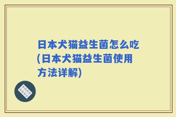 日本犬猫益生菌怎么吃(日本犬猫益生菌使用方法详解) 日本犬猫益生菌怎么吃(日本犬猫益生菌使用方法详解)