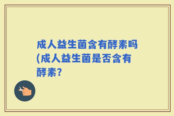 成人益生菌含有酵素吗(成人益生菌是否含有酵素? 成人益生菌含有酵素吗(成人益生菌是否含有酵素?
