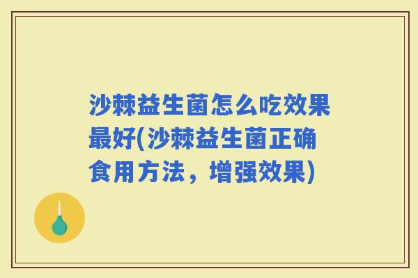 沙棘益生菌怎么吃效果好(沙棘益生菌正确食用方法,增强效果) 沙棘益生菌怎么吃效果好(沙棘益生菌正确食用方法,增强效果)