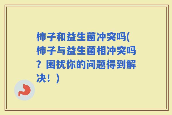 柿子和益生菌冲突吗(柿子与益生菌相冲突吗?困扰你的问题得到解决!) 柿子和益生菌冲突吗(柿子与益生菌相冲突吗?困扰你的问题得到解决!)