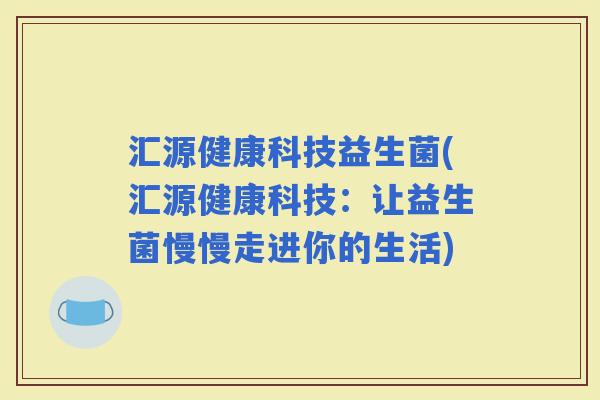 汇源健康科技益生菌(汇源健康科技:让益生菌慢慢走进你的生活) 汇源健康科技益生菌(汇源健康科技:让益生菌慢慢走进你的生活)