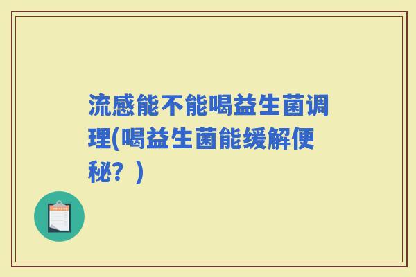 能不能喝益生菌调理(喝益生菌能缓解?) 能不能喝益生菌调理(喝益生菌能缓解?)
