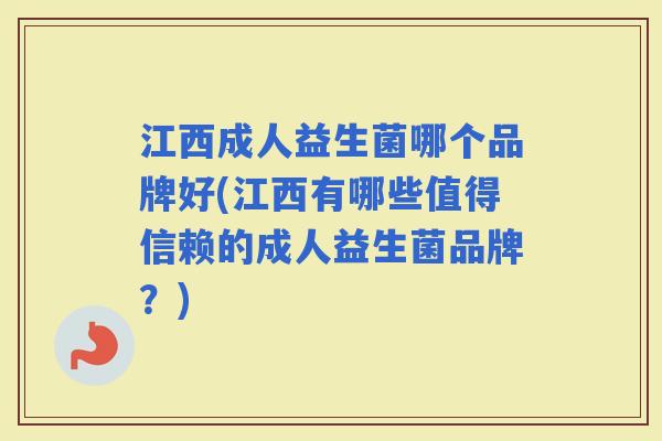 江西成人益生菌哪个品牌好(江西有哪些值得信赖的成人益生菌品牌?) 江西成人益生菌哪个品牌好(江西有哪些值得信赖的成人益生菌品牌?)