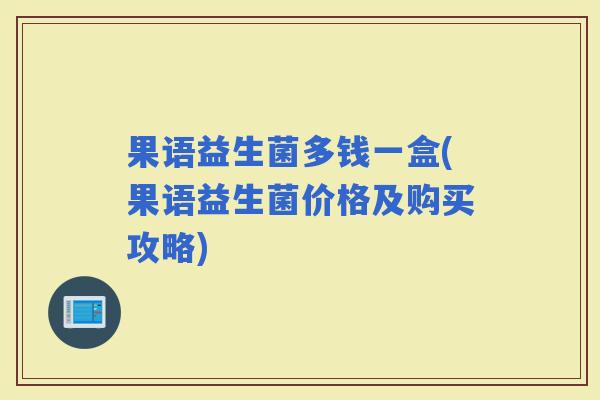 果语益生菌多钱一盒(果语益生菌价格及购买攻略) 果语益生菌多钱一盒(果语益生菌价格及购买攻略)