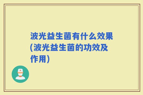 波光益生菌有什么效果(波光益生菌的功效及作用) 波光益生菌有什么效果(波光益生菌的功效及作用)
