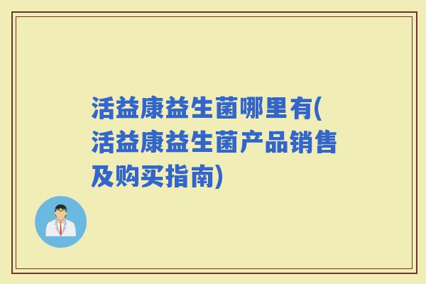 活益康益生菌哪里有(活益康益生菌产品销售及购买指南) 活益康益生菌哪里有(活益康益生菌产品销售及购买指南)