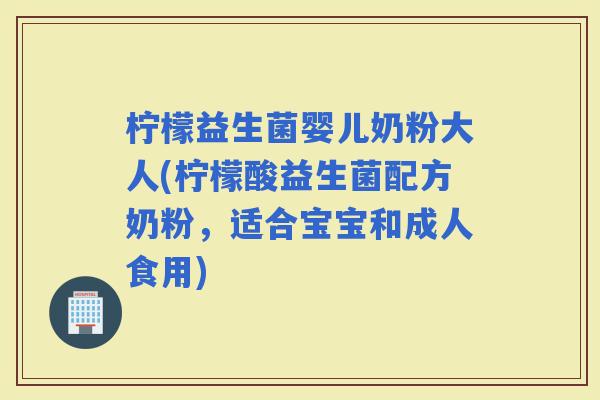 柠檬益生菌婴儿奶粉大人(柠檬酸益生菌配方奶粉,适合宝宝和成人食用) 柠檬益生菌婴儿奶粉大人(柠檬酸益生菌配方奶粉,适合宝宝和成人食用)