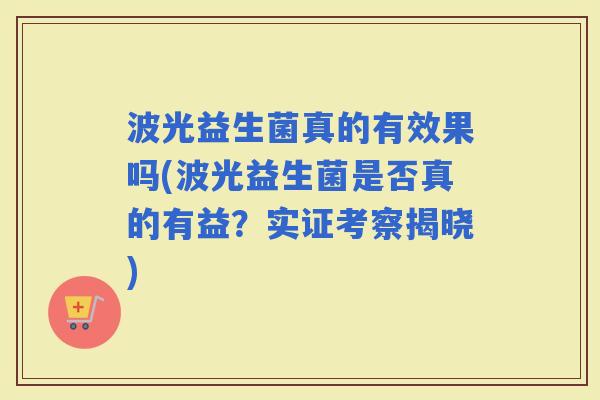 波光益生菌真的有效果吗(波光益生菌是否真的有益?实证考察揭晓) 波光益生菌真的有效果吗(波光益生菌是否真的有益?实证考察揭晓)