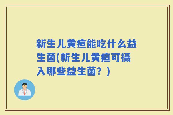 新生儿黄疸能吃什么益生菌(新生儿黄疸可摄入哪些益生菌？)