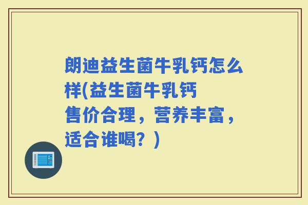朗迪益生菌牛乳钙怎么样(益生菌牛乳钙 售价合理,营养丰富,适合谁喝?) 朗迪益生菌牛乳钙怎么样(益生菌牛乳钙 售价合理,营养丰富,适合谁喝?)