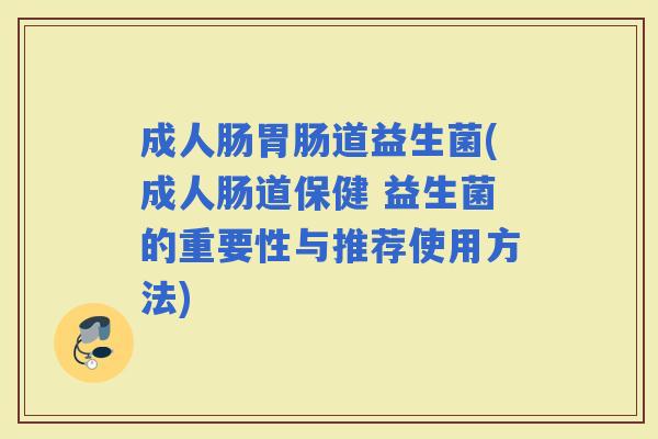 成人肠道益生菌(成人肠道保健 益生菌的重要性与推荐使用方法)
