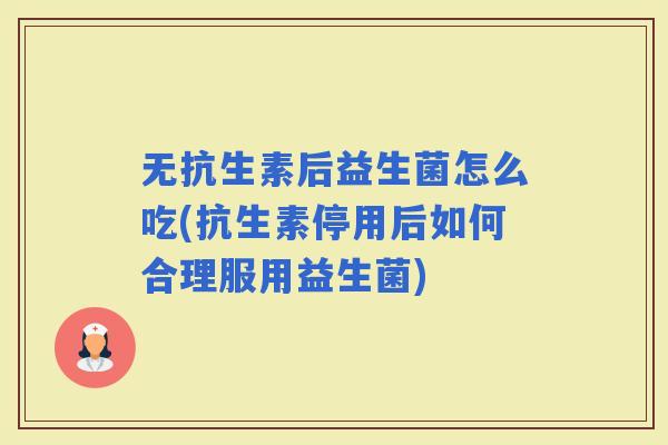 无抗生素后益生菌怎么吃(抗生素停用后如何合理服用益生菌) 无抗生素后益生菌怎么吃(抗生素停用后如何合理服用益生菌)