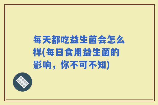 每天都吃益生菌会怎么样(每日食用益生菌的影响,你不可不知) 每天都吃益生菌会怎么样(每日食用益生菌的影响,你不可不知)