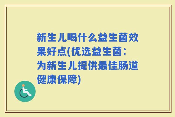 新生儿喝什么益生菌效果好点(优选益生菌:为新生儿提供佳肠道健康保障) 新生儿喝什么益生菌效果好点(优选益生菌:为新生儿提供佳肠道健康保障)