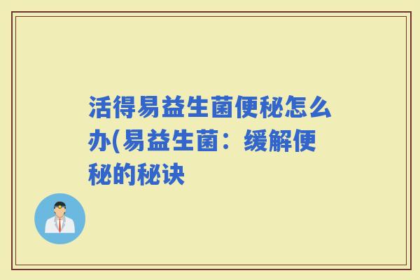 活得易益生菌怎么办(易益生菌：缓解的秘诀