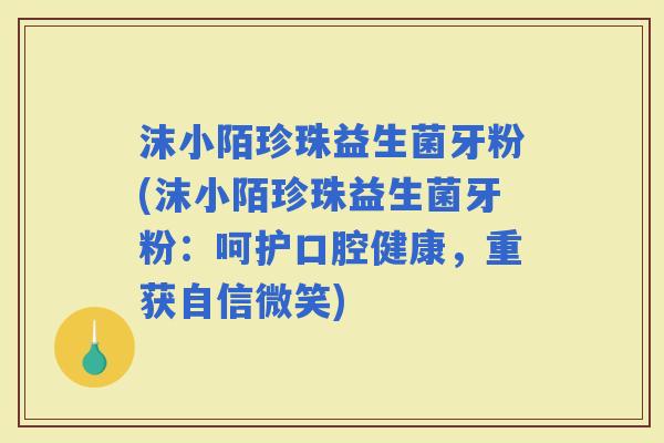 沫小陌珍珠益生菌牙粉(沫小陌珍珠益生菌牙粉:呵护口腔健康,重获自信微笑) 沫小陌珍珠益生菌牙粉(沫小陌珍珠益生菌牙粉:呵护口腔健康,重获自信微笑)