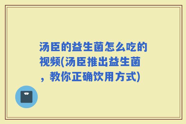 汤臣的益生菌怎么吃的视频(汤臣推出益生菌,教你正确饮用方式) 汤臣的益生菌怎么吃的视频(汤臣推出益生菌,教你正确饮用方式)