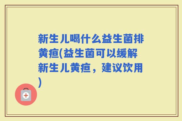 新生儿喝什么益生菌排黄疸(益生菌可以缓解新生儿黄疸,建议饮用) 新生儿喝什么益生菌排黄疸(益生菌可以缓解新生儿黄疸,建议饮用)