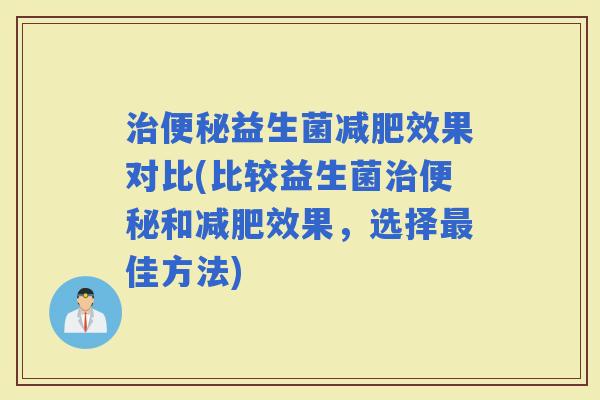 益生菌效果对比(比较益生菌和效果,选择佳方法) 益生菌效果对比(比较益生菌和效果,选择佳方法)