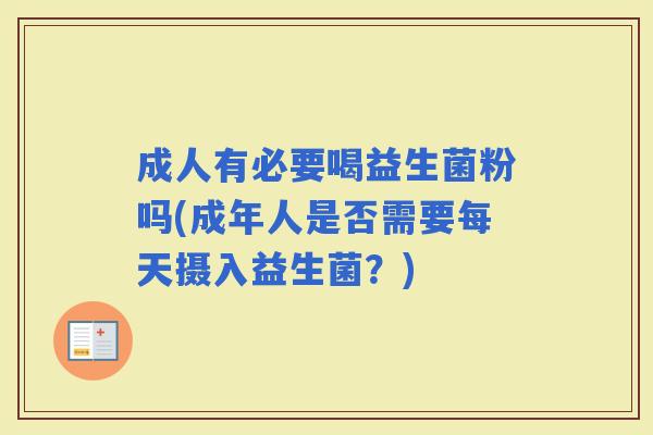 成人有必要喝益生菌粉吗(成年人是否需要每天摄入益生菌?) 成人有必要喝益生菌粉吗(成年人是否需要每天摄入益生菌?)