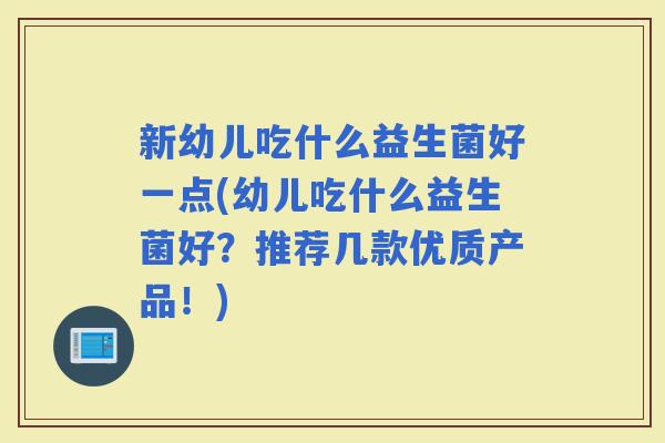新幼儿吃什么益生菌好一点(幼儿吃什么益生菌好？推荐几款优质产品！)
