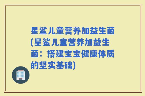 星鲨儿童营养加益生菌(星鲨儿童营养加益生菌：搭建宝宝健康体质的坚实基础)