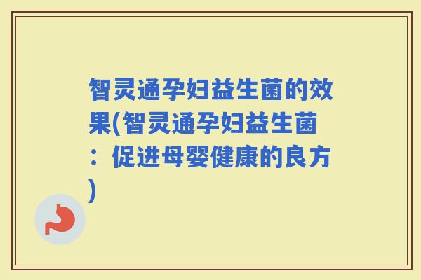 智灵通孕妇益生菌的效果(智灵通孕妇益生菌:促进母婴健康的良方) 智灵通孕妇益生菌的效果(智灵通孕妇益生菌:促进母婴健康的良方)