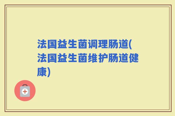 法国益生菌调理肠道(法国益生菌维护肠道健康) 法国益生菌调理肠道(法国益生菌维护肠道健康)