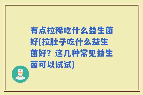 有点拉稀吃什么益生菌好(拉肚子吃什么益生菌好?这几种常见益生菌可以试试) 有点拉稀吃什么益生菌好(拉肚子吃什么益生菌好?这几种常见益生菌可以试试)