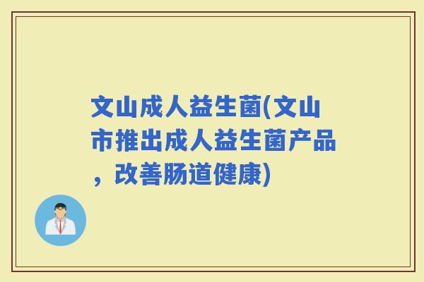 文山成人益生菌(文山市推出成人益生菌产品,改善肠道健康) 文山成人益生菌(文山市推出成人益生菌产品,改善肠道健康)