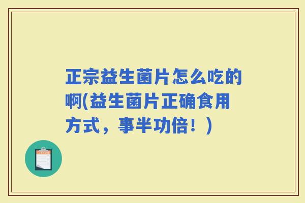 正宗益生菌片怎么吃的啊(益生菌片正确食用方式,事半功倍!) 正宗益生菌片怎么吃的啊(益生菌片正确食用方式,事半功倍!)