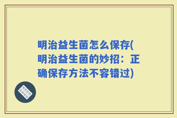 明益生菌怎么保存(明益生菌的妙招:正确保存方法不容错过) 明益生菌怎么保存(明益生菌的妙招:正确保存方法不容错过)