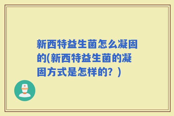 新西特益生菌怎么凝固的(新西特益生菌的凝固方式是怎样的?) 新西特益生菌怎么凝固的(新西特益生菌的凝固方式是怎样的?)