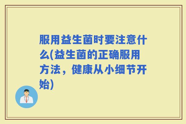 服用益生菌时要注意什么(益生菌的正确服用方法，健康从小细节开始)