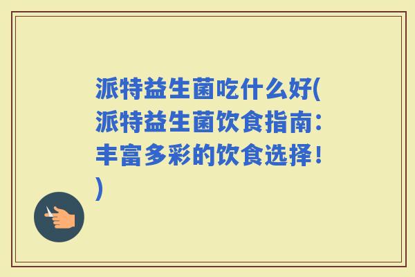 派特益生菌吃什么好(派特益生菌饮食指南:丰富多彩的饮食选择!) 派特益生菌吃什么好(派特益生菌饮食指南:丰富多彩的饮食选择!)