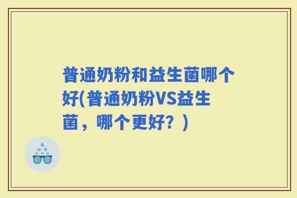 普通奶粉和益生菌哪个好(普通奶粉VS益生菌，哪个更好？)
