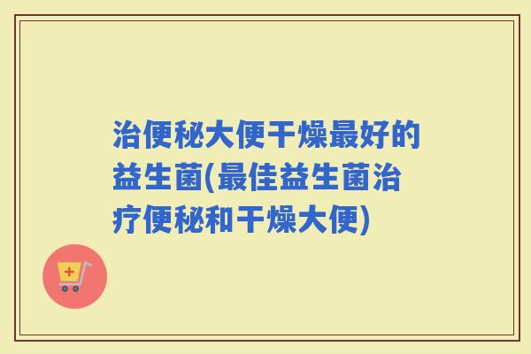 大便干燥好的益生菌(佳益生菌和干燥大便)