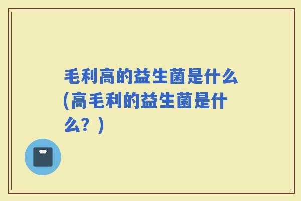 毛利高的益生菌是什么(高毛利的益生菌是什么？)