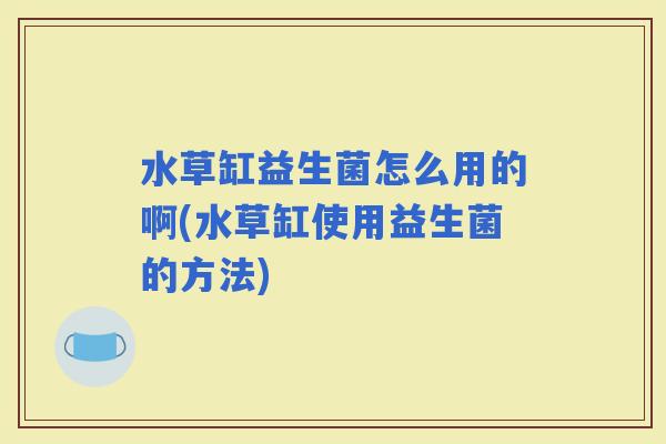 水草缸益生菌怎么用的啊(水草缸使用益生菌的方法)