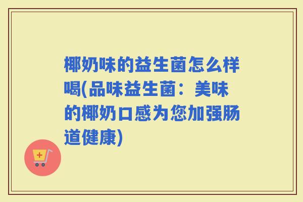 椰奶味的益生菌怎么样喝(品味益生菌:美味的椰奶口感为您加强肠道健康) 椰奶味的益生菌怎么样喝(品味益生菌:美味的椰奶口感为您加强肠道健康)
