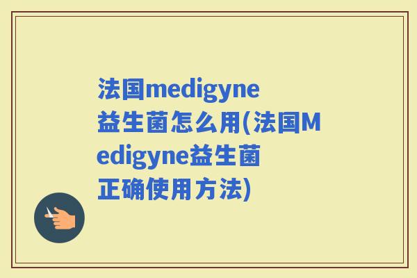 法国medigyne益生菌怎么用(法国Medigyne益生菌正确使用方法) 法国medigyne益生菌怎么用(法国Medigyne益生菌正确使用方法)