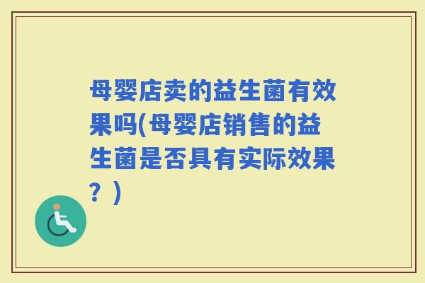 母婴店卖的益生菌有效果吗(母婴店销售的益生菌是否具有实际效果?) 母婴店卖的益生菌有效果吗(母婴店销售的益生菌是否具有实际效果?)