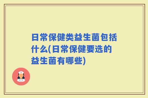 日常保健类益生菌包括什么(日常保健要选的益生菌有哪些)