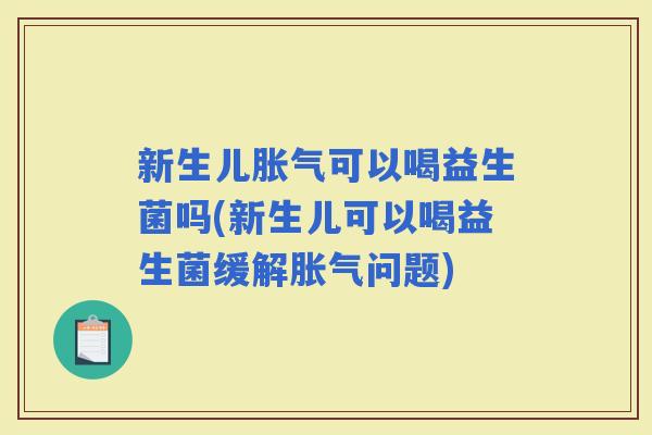 新生儿可以喝益生菌吗(新生儿可以喝益生菌缓解问题)