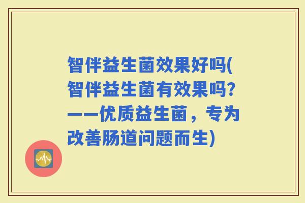 智伴益生菌效果好吗(智伴益生菌有效果吗?——优质益生菌,专为改善肠道问题而生) 智伴益生菌效果好吗(智伴益生菌有效果吗?——优质益生菌,专为改善肠道问题而生)