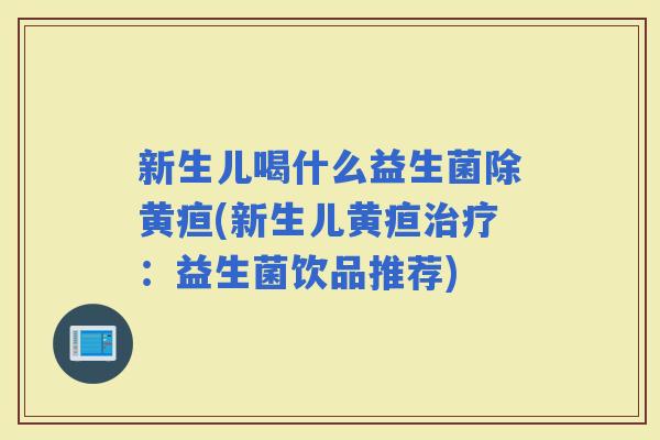 新生儿喝什么益生菌除黄疸(新生儿黄疸：益生菌饮品推荐)